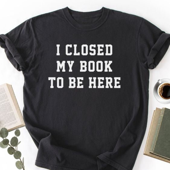I Closed My Book To Be Here Unisex T-Shirt, Book Lover Gift
