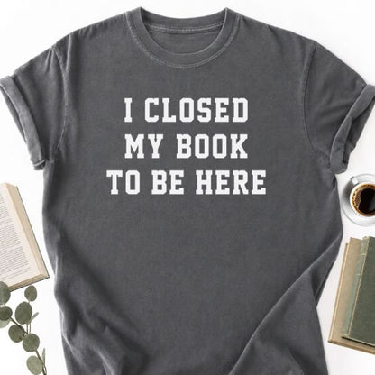 I Closed My Book To Be Here Unisex T-Shirt, Book Lover Gift