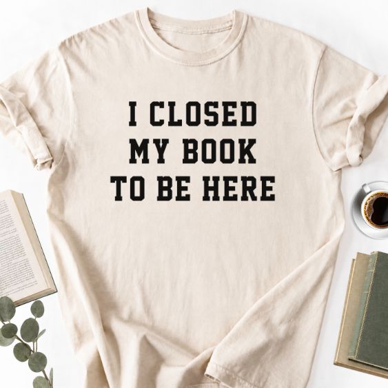 I Closed My Book To Be Here Unisex T-Shirt, Book Lover Gift