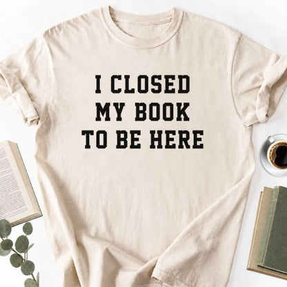 I Closed My Book To Be Here Unisex T-Shirt, Book Lover Gift