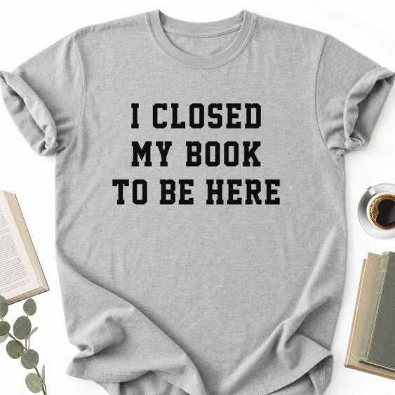 I Closed My Book To Be Here Unisex T-Shirt, Book Lover Gift