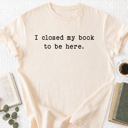 I Closed My Book To Be Here Unisex T-Shirt