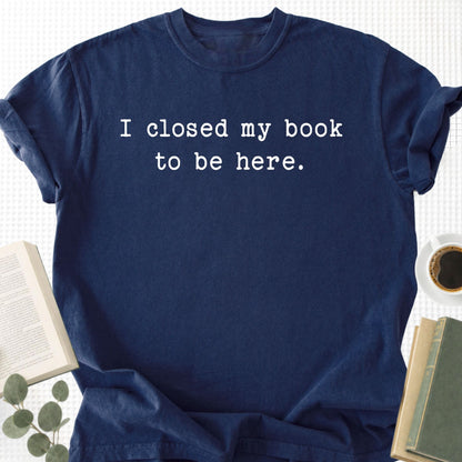I Closed My Book To Be Here Unisex T-Shirt