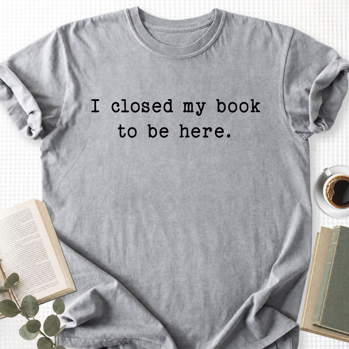 I Closed My Book To Be Here Unisex T-Shirt